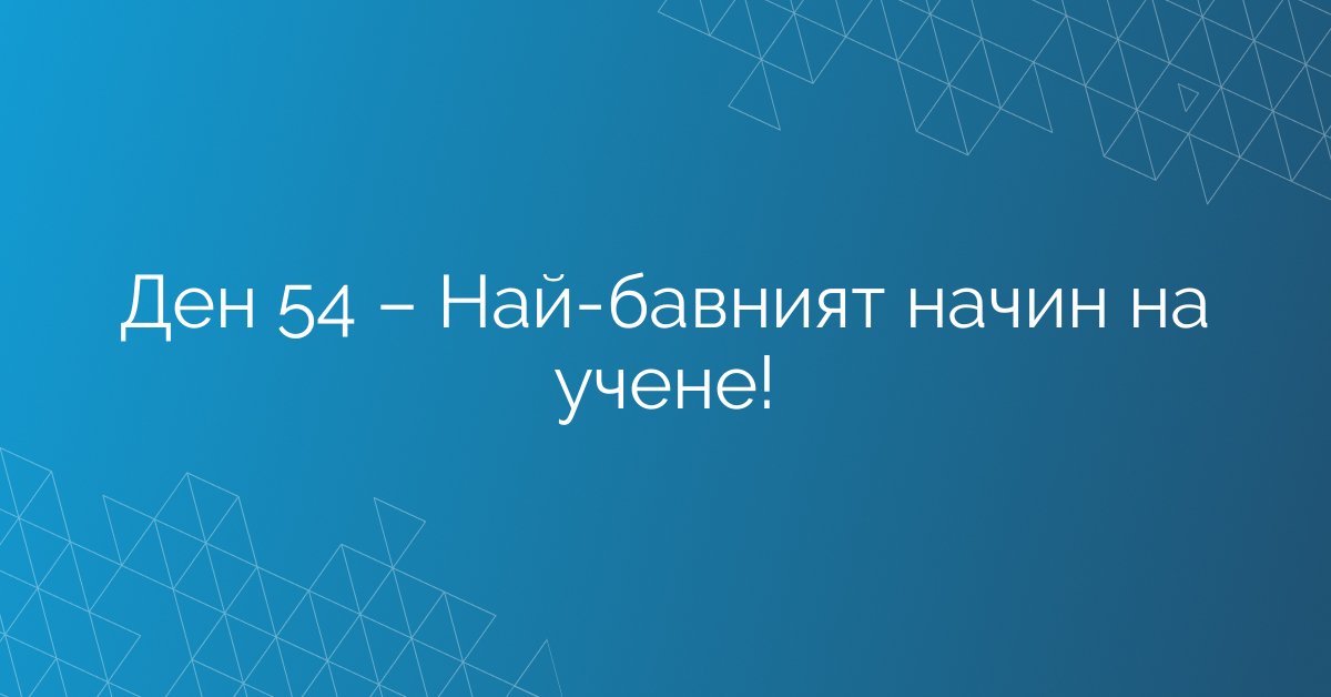 Ден 54 – Най-бавният начин на учене!