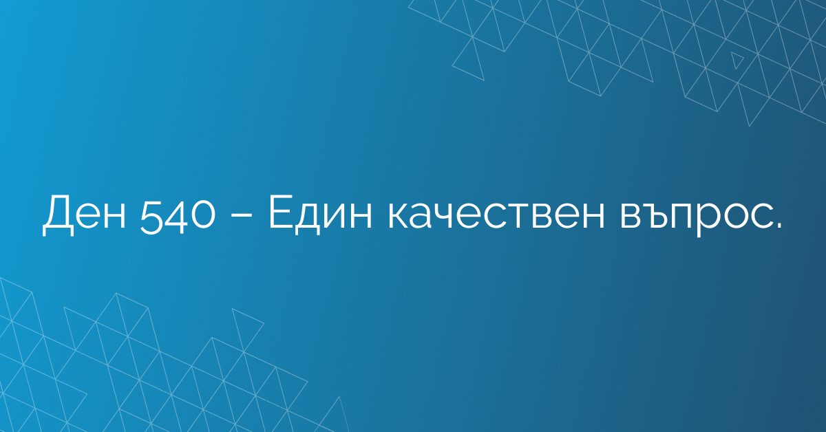 Ден 540 – Един качествен въпрос.