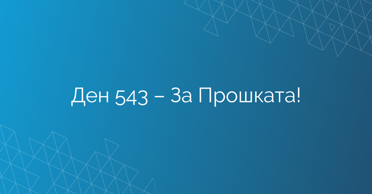 Ден 543 – За Прошката!