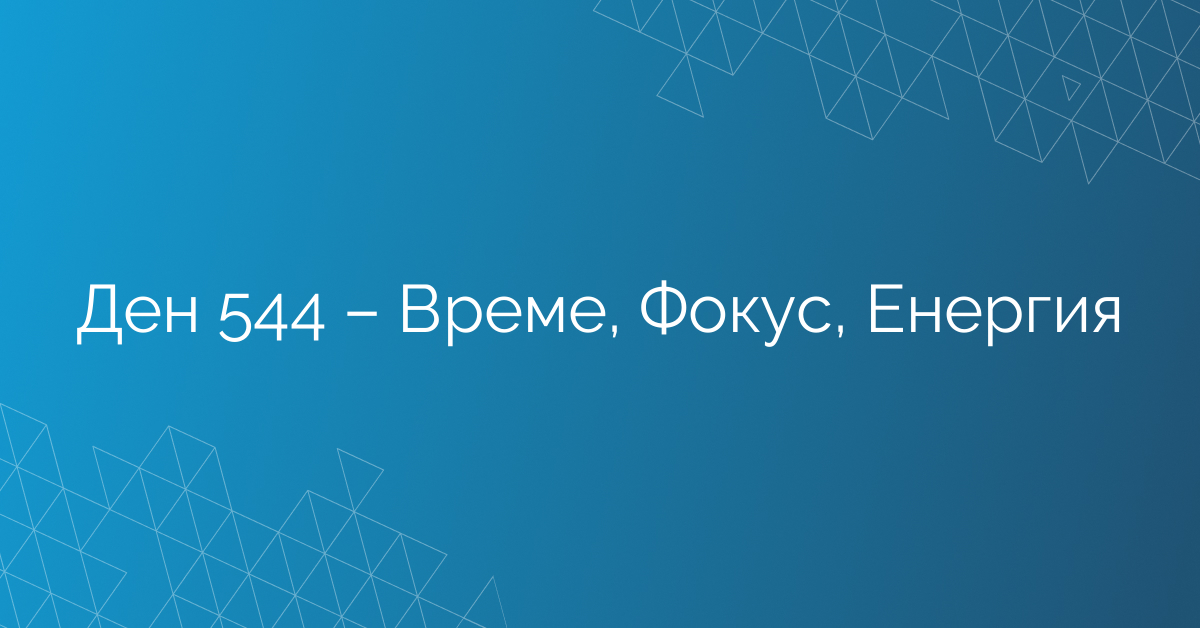 Ден 544 – Време, Фокус, Енергия