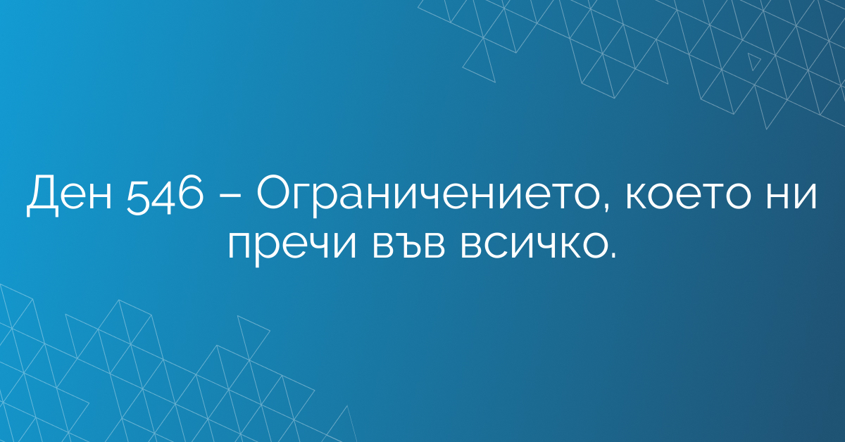 Ден 546 – Ограничението, което ни пречи във всичко.