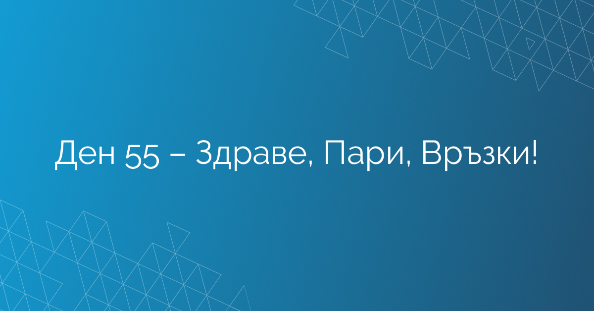 Ден 55 – Здраве, Пари, Връзки!