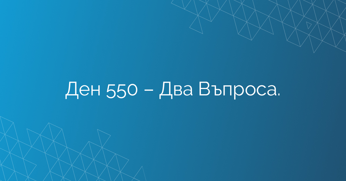 Ден 550 – Два Въпроса.
