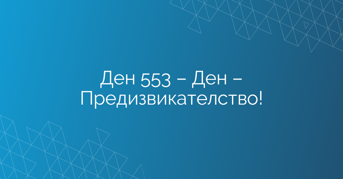 Ден 553 – Ден – Предизвикателство!