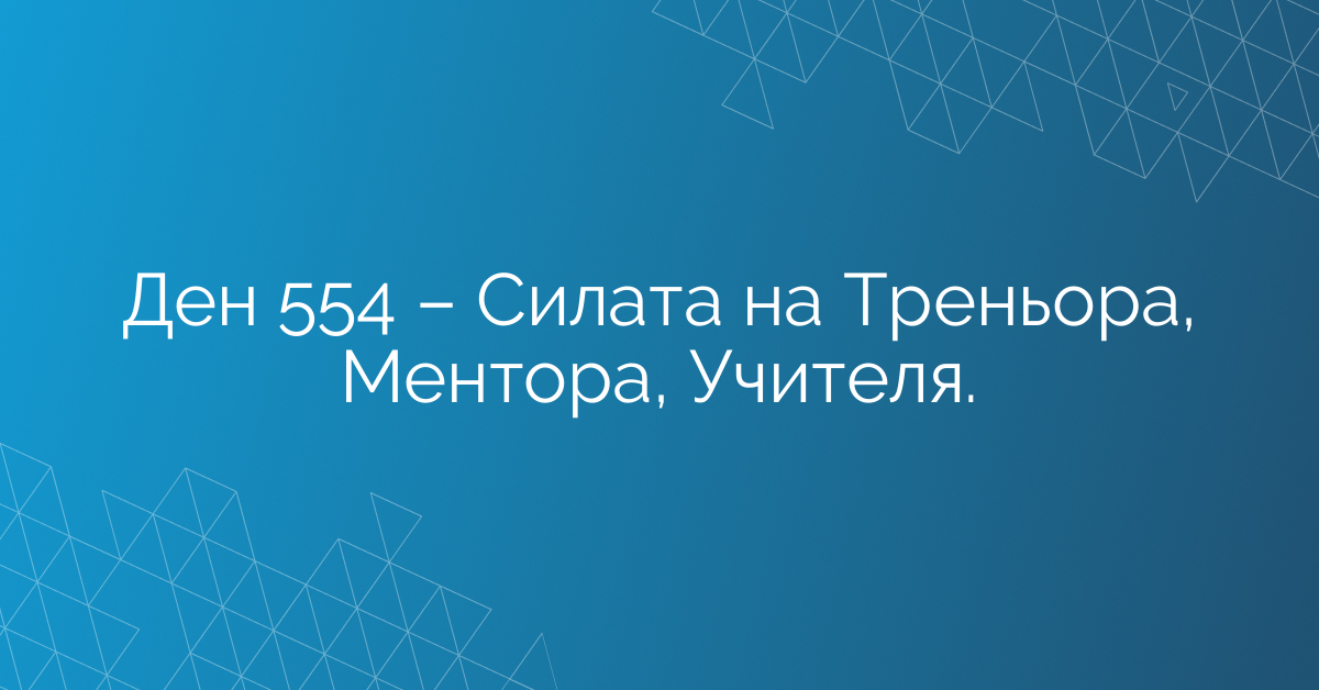 Ден 554 – Силата на Треньора, Ментора, Учителя.