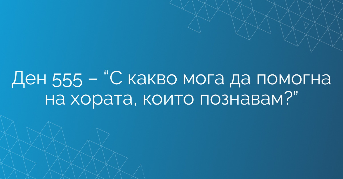 Ден 555 – “С какво мога да помогна на хората, които познавам?”