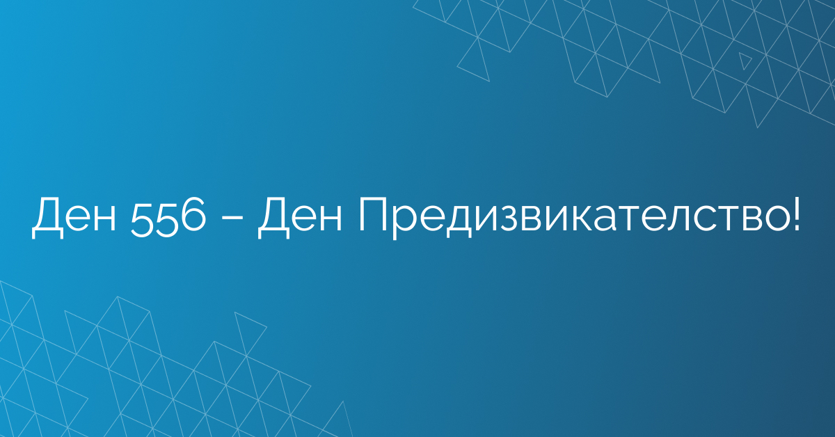 Ден 556 – Ден Предизвикателство!