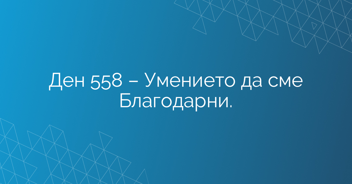 Ден 558 – Умението да сме Благодарни.