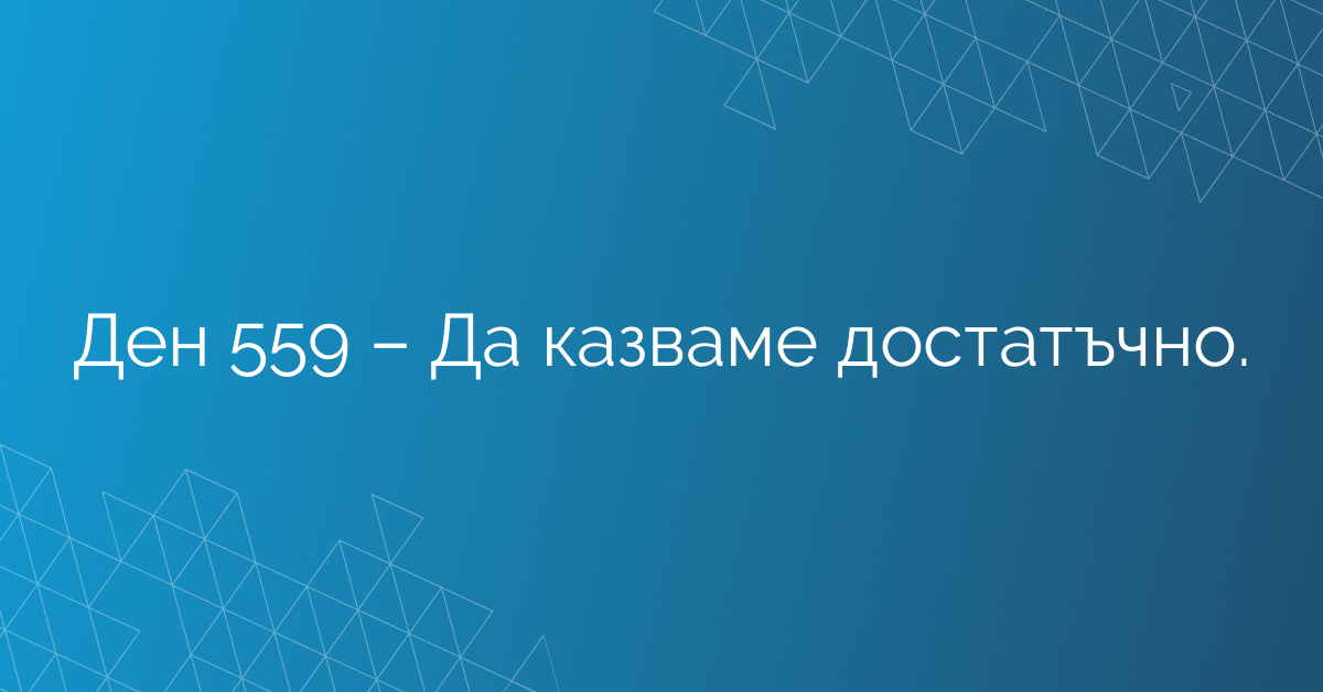 Ден 559 – Да казваме достатъчно.
