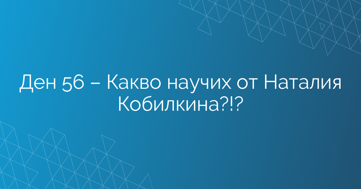 Ден 56 – Какво научих от Наталия Кобилкина?!?
