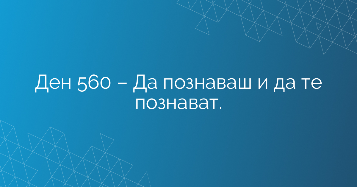 Ден 560 – Да познаваш и да те познават.