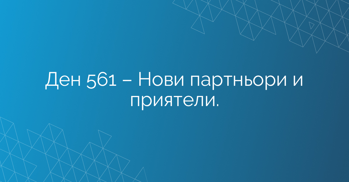 Ден 561 – Нови партньори и приятели.