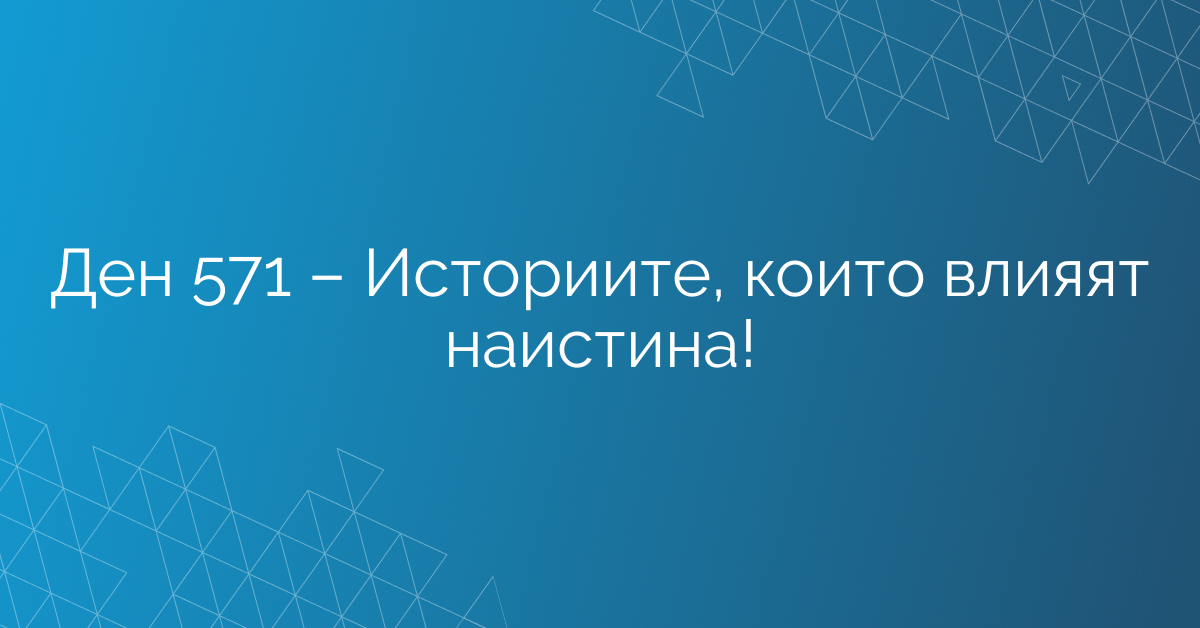 Ден 571 – Историите, които влияят наистина!