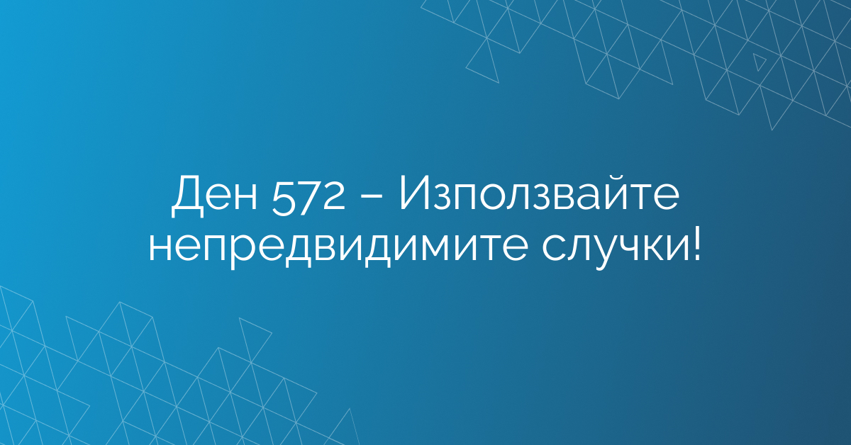 Ден 572 – Използвайте непредвидимите случки!