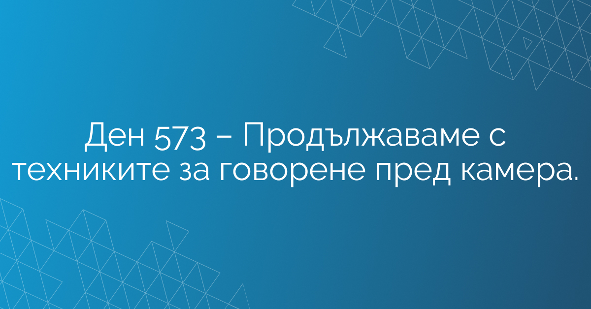 Ден 573 – Продължаваме с техниките за говорене пред камера.