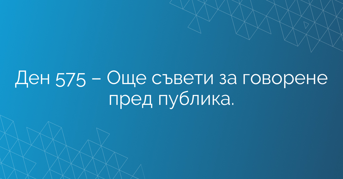 Ден 575 – Още съвети за говорене пред публика.