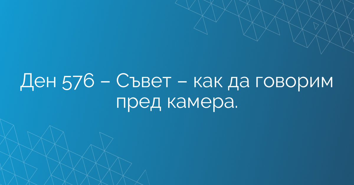 Ден 576 – Съвет – как да говорим пред камера.