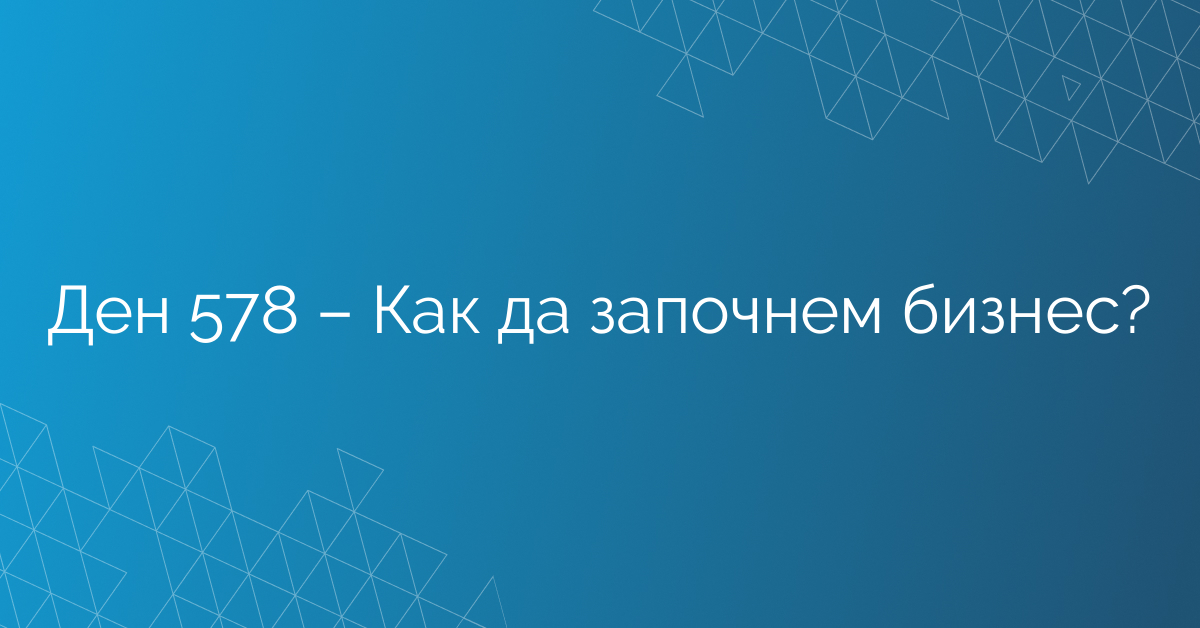 Ден 578 – Как да започнем бизнес?