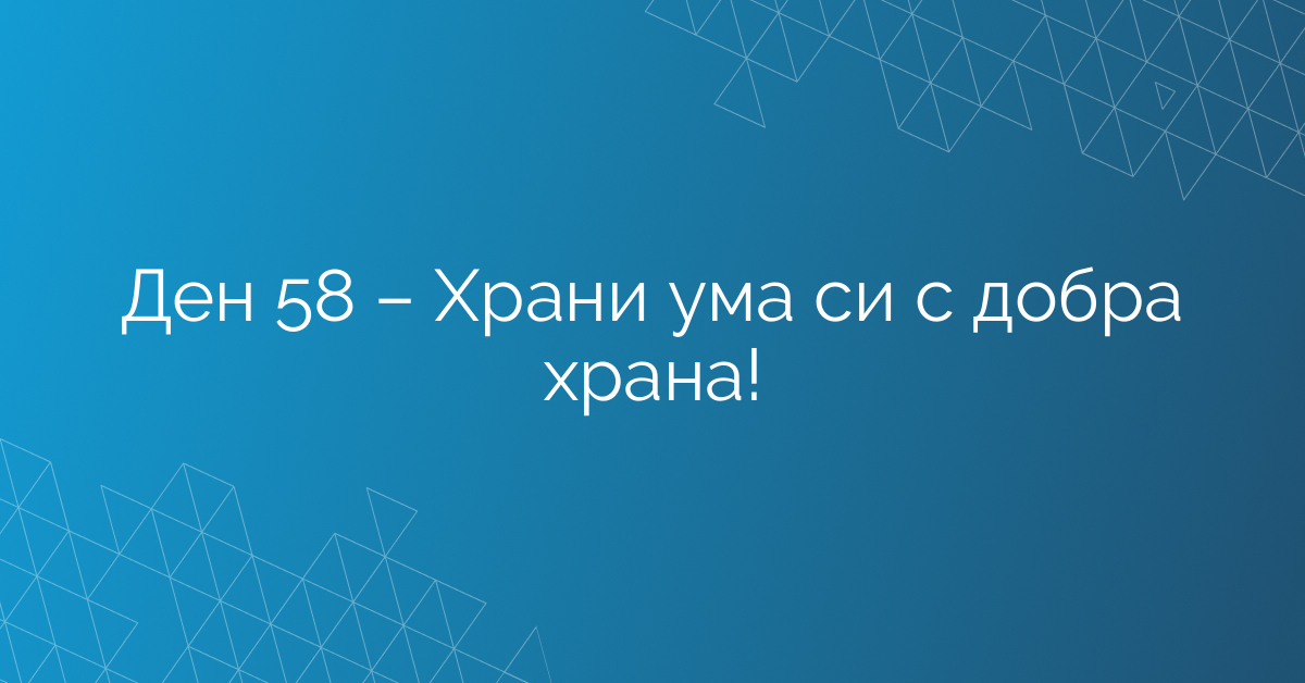 Ден 58 – Храни ума си с добра храна!