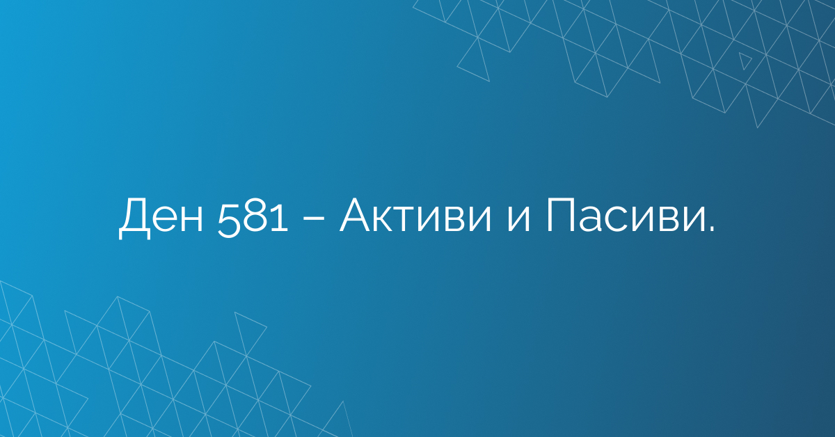Ден 581 – Активи и Пасиви.