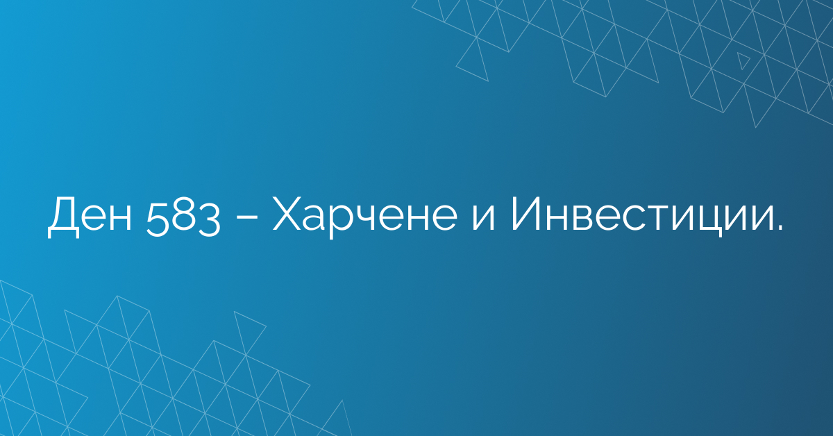 Ден 583 – Харчене и Инвестиции.