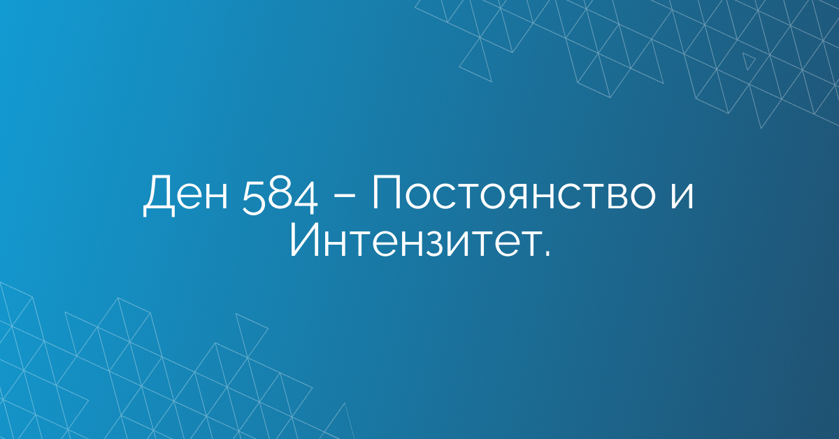 Ден 584 – Постоянство и Интензитет.