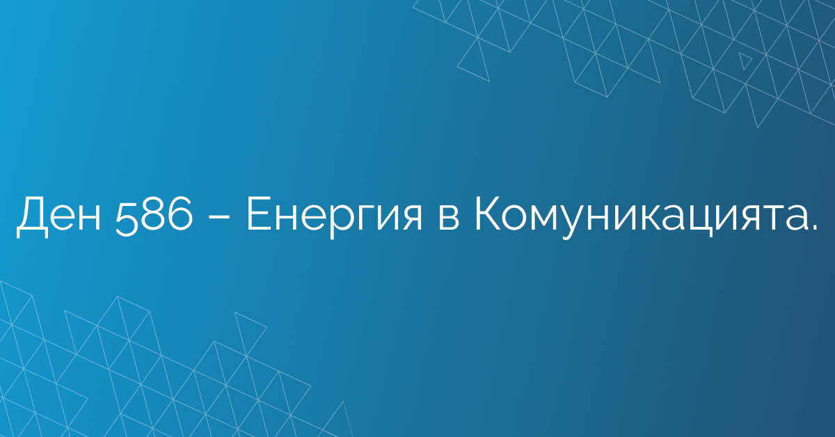 Ден 586 – Енергия в Комуникацията.