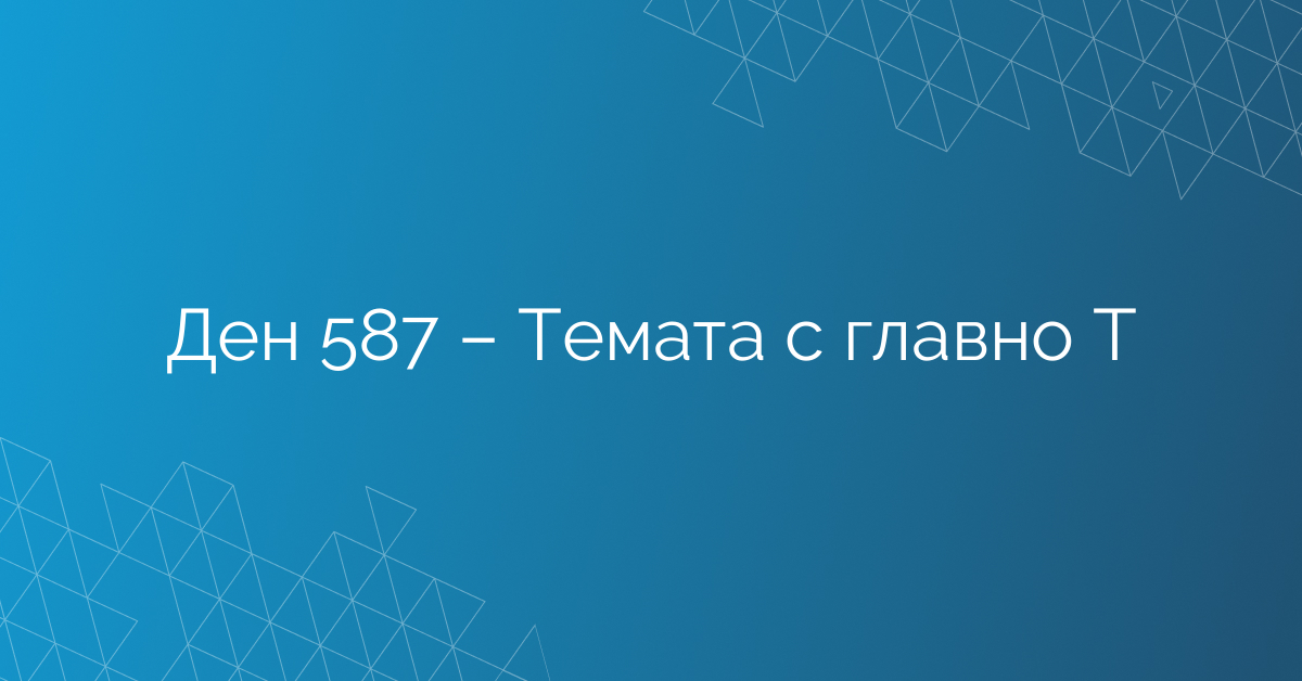 Ден 587 – Темата с главно Т