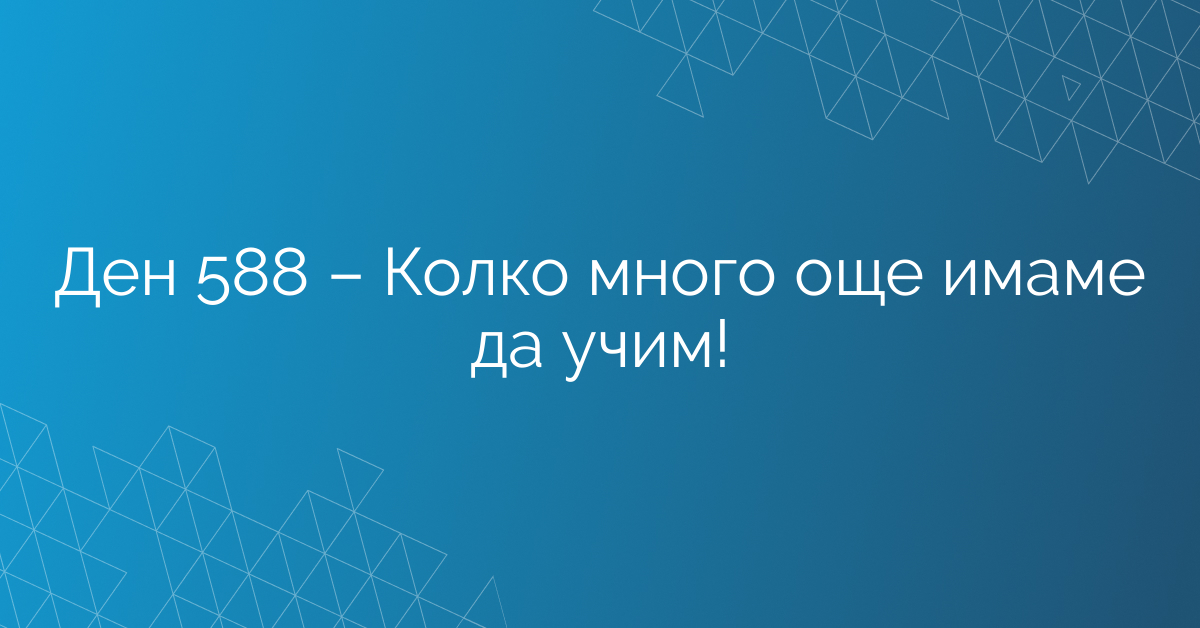 Ден 588 – Колко много още имаме да учим!