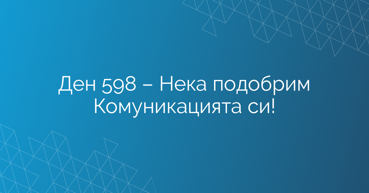Ден 598 – Нека подобрим Комуникацията си!
