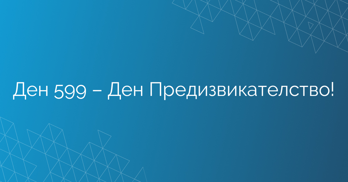 Ден 599 – Ден Предизвикателство!
