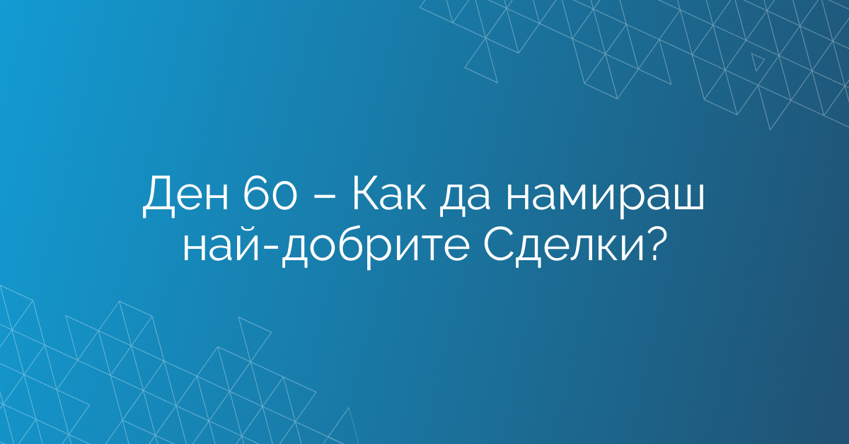 Ден 60 – Как да намираш най-добрите Сделки?