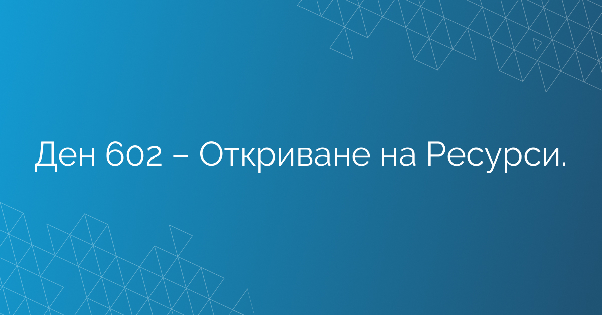 Ден 602 – Откриване на Ресурси.