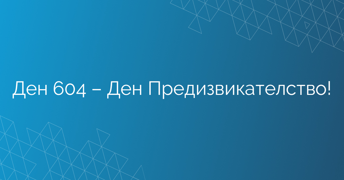 Ден 604 – Ден Предизвикателство!