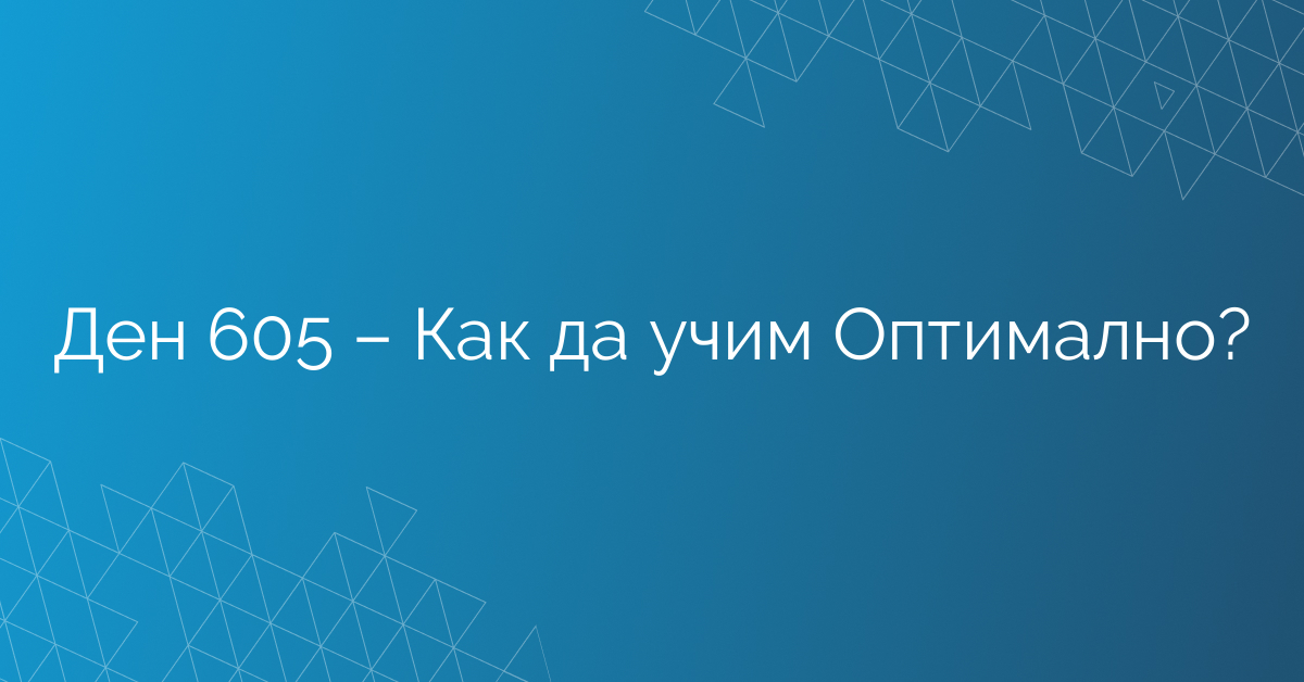Ден 605 – Как да учим Оптимално?