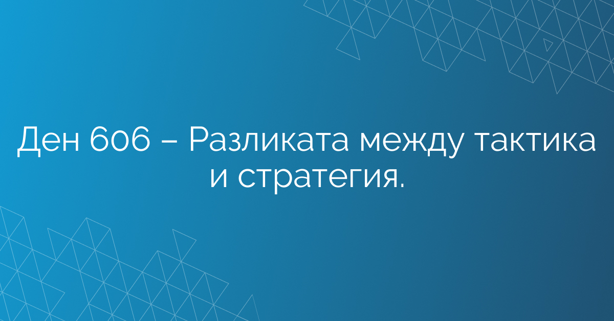 Ден 606 – Разликата между тактика и стратегия.