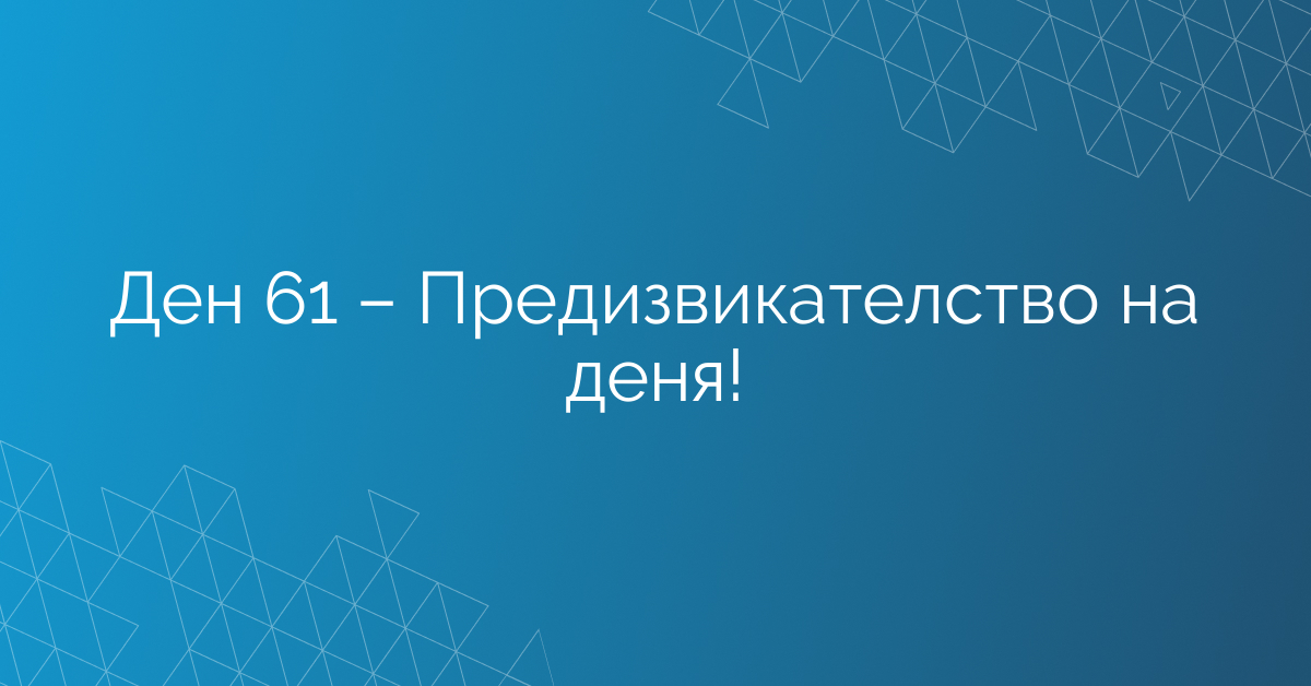 Ден 61 – Предизвикателство на деня!