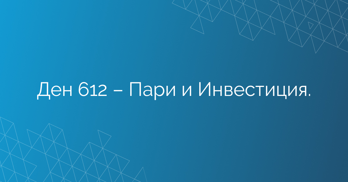 Ден 612 – Пари и Инвестиция.