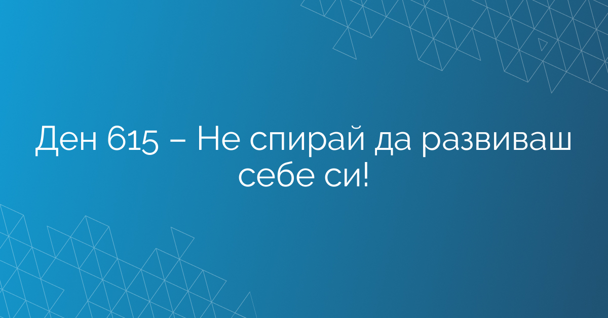 Ден 615 – Не спирай да развиваш себе си!