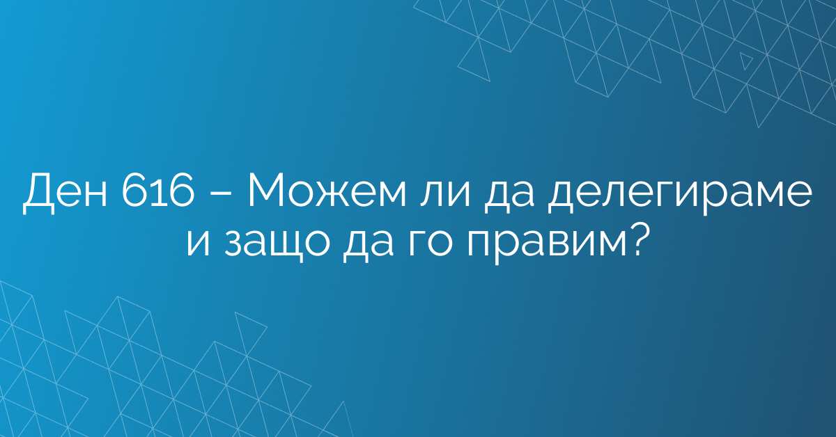 Ден 616 – Можем ли да делегираме и защо да го правим?