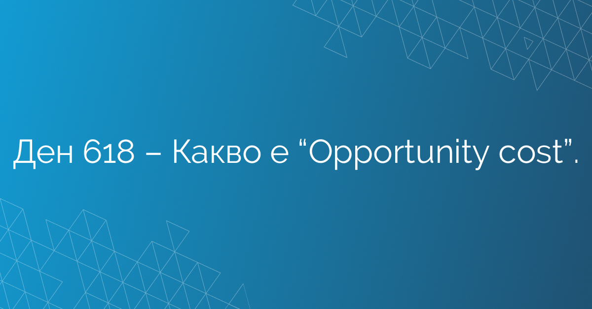 Ден 618 – Какво е “Opportunity cost”.