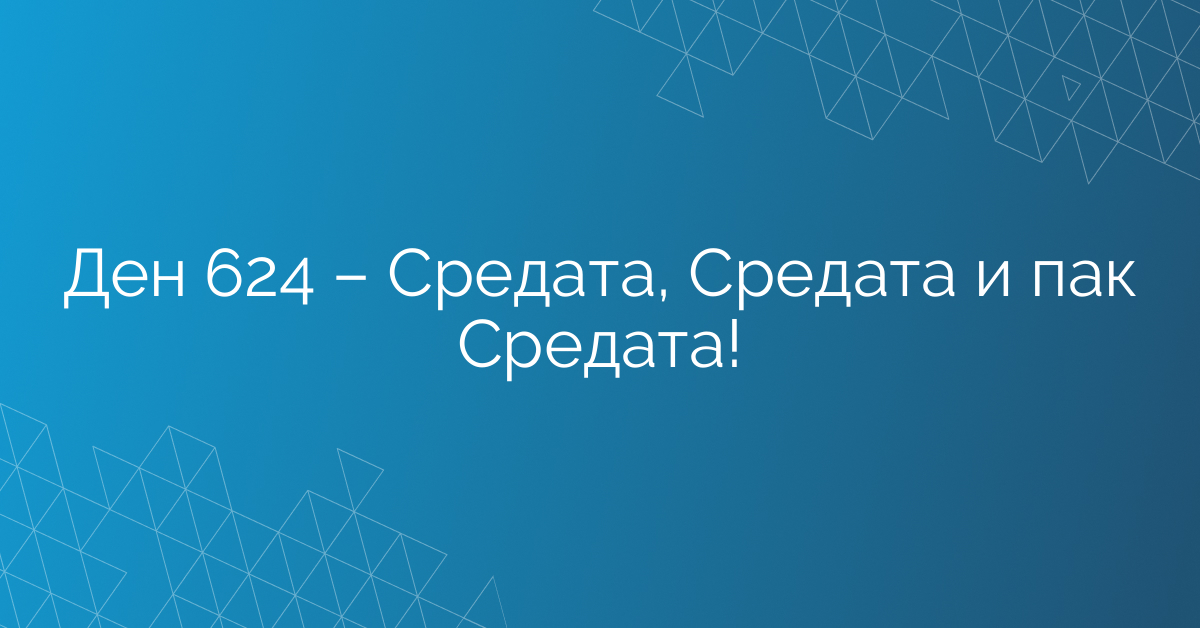 Ден 624 – Средата, Средата и пак Средата!