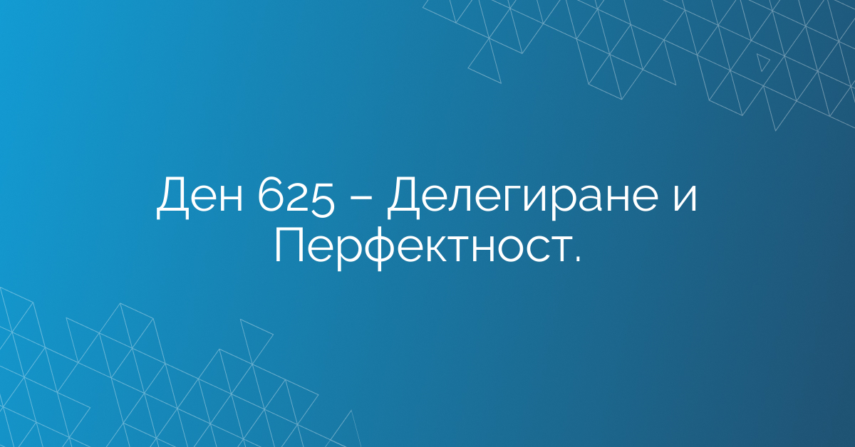 Ден 625 – Делегиране и Перфектност.