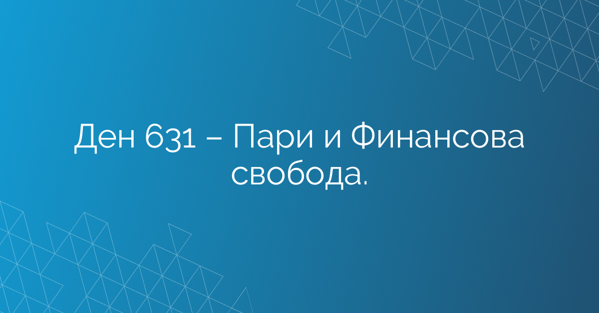 Ден 631 – Пари и Финансова свобода.