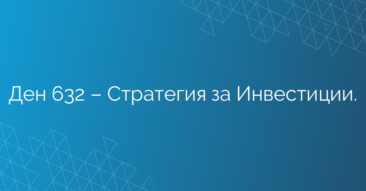 Ден 632 – Стратегия за Инвестиции.