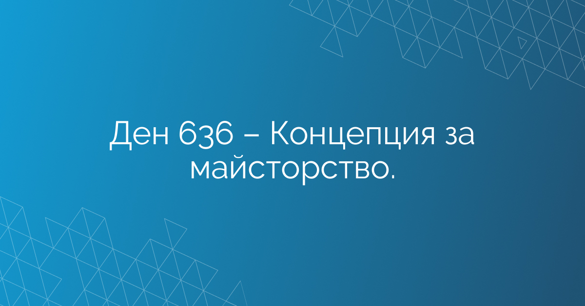 Ден 636 – Концепция за майсторство.