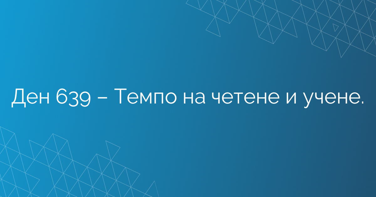 Ден 639 – Темпо на четене и учене.