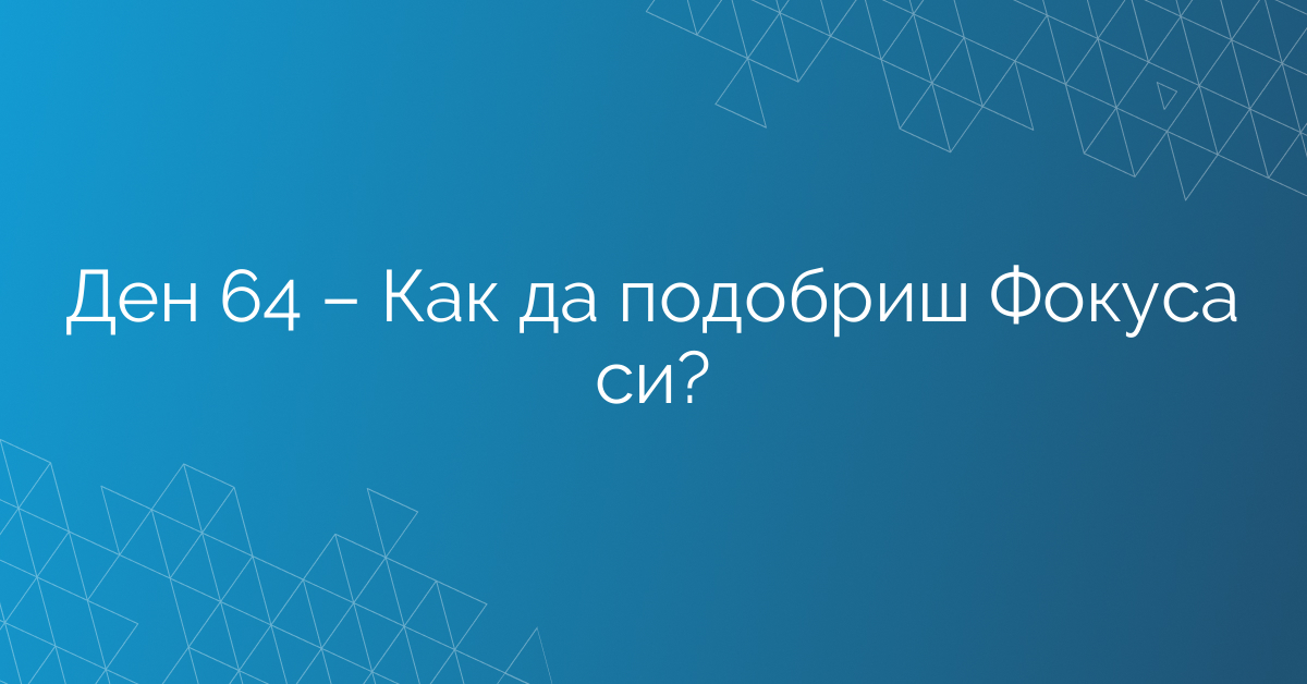 Ден 64 – Как да подобриш Фокуса си?