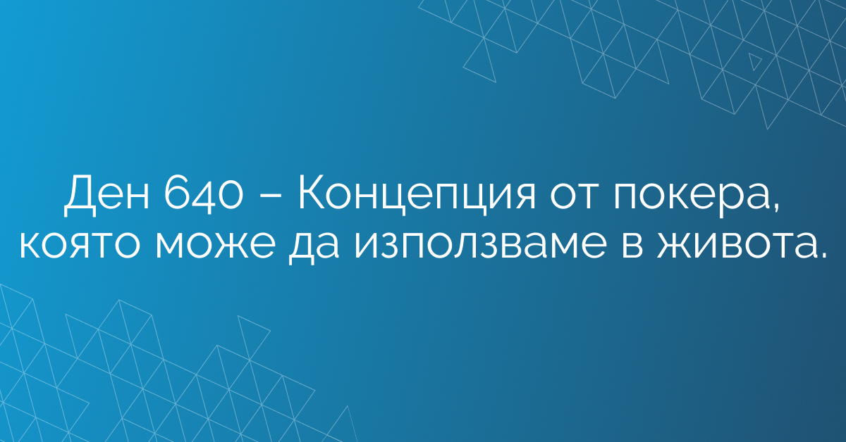 Ден 640 – Концепция от покера, която може да използваме в живота.