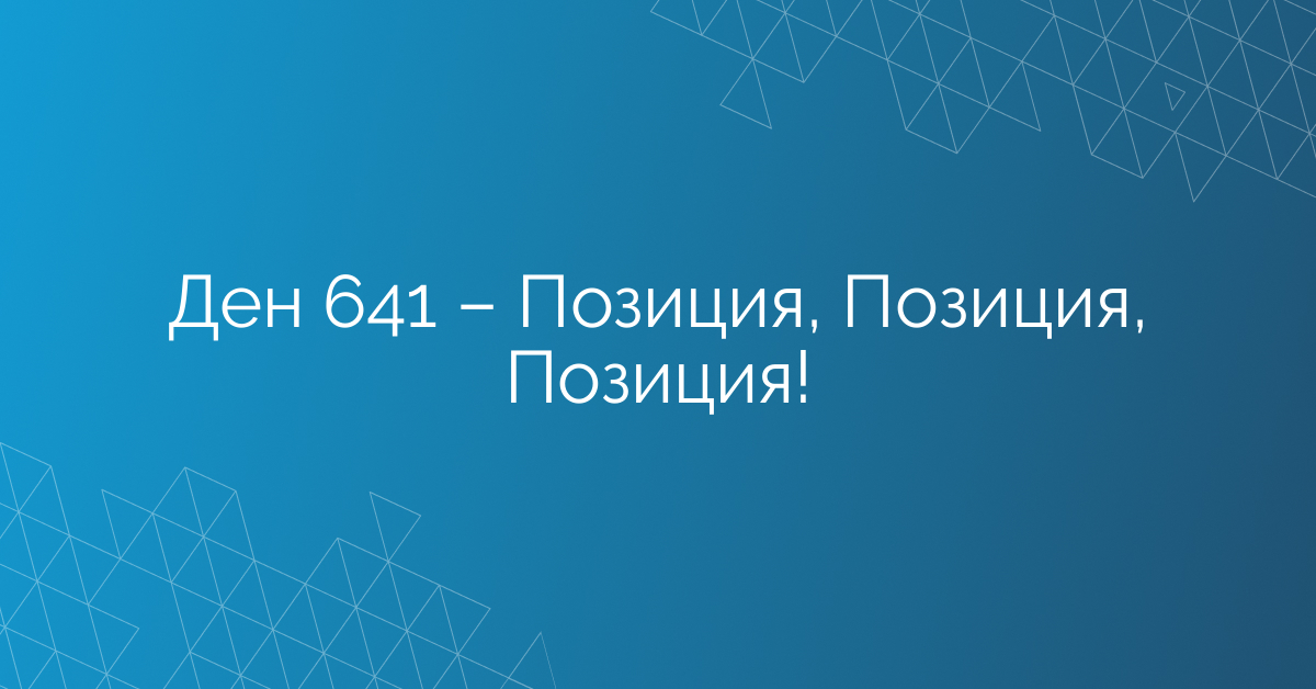 Ден 641 – Позиция, Позиция, Позиция!